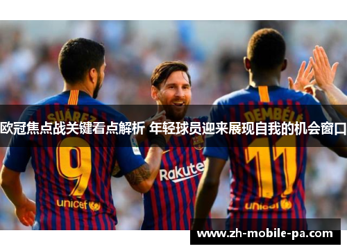 欧冠焦点战关键看点解析 年轻球员迎来展现自我的机会窗口