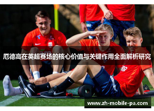 厄德高在英超赛场的核心价值与关键作用全面解析研究 厄德高在英超赛场的核心价值与关键作用全面解析研究