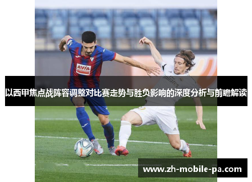 以西甲焦点战阵容调整对比赛走势与胜负影响的深度分析与前瞻解读 以西甲焦点战阵容调整对比赛走势与胜负影响的深度分析与前瞻解读