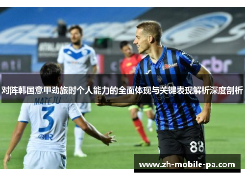 对阵韩国意甲劲旅时个人能力的全面体现与关键表现解析深度剖析 对阵韩国意甲劲旅时个人能力的全面体现与关键表现解析深度剖析