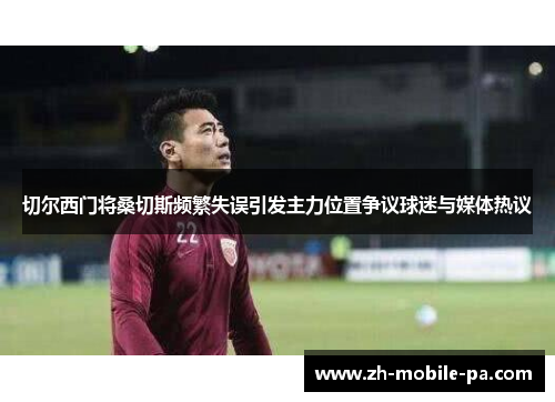 切尔西门将桑切斯频繁失误引发主力位置争议球迷与媒体热议 切尔西门将桑切斯频繁失误引发主力位置争议球迷与媒体热议