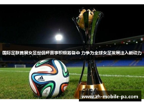 国际足联首届女足世俱杯赛事积极筹备中 力争为全球女足发展注入新动力 国际足联首届女足世俱杯赛事积极筹备中 力争为全球女足发展注入新动力