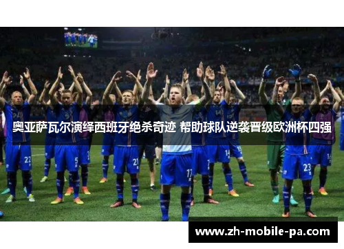 奥亚萨瓦尔演绎西班牙绝杀奇迹 帮助球队逆袭晋级欧洲杯四强 奥亚萨瓦尔演绎西班牙绝杀奇迹 帮助球队逆袭晋级欧洲杯四强