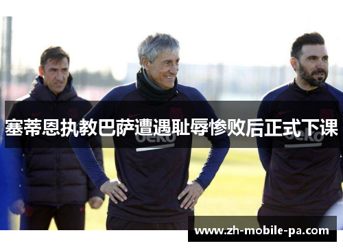 塞蒂恩执教巴萨遭遇耻辱惨败后正式下课 塞蒂恩执教巴萨遭遇耻辱惨败后正式下课