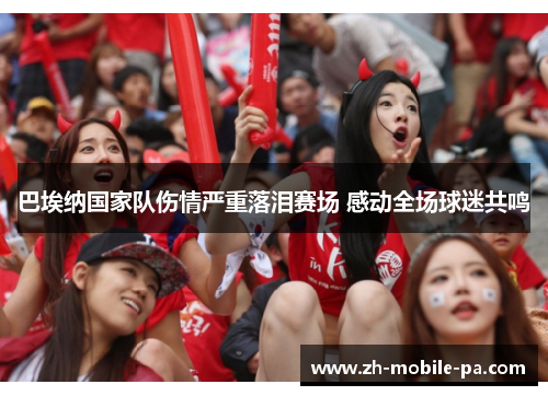 巴埃纳国家队伤情严重落泪赛场 感动全场球迷共鸣 巴埃纳国家队伤情严重落泪赛场 感动全场球迷共鸣