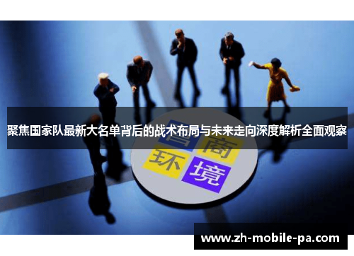 聚焦国家队最新大名单背后的战术布局与未来走向深度解析全面观察