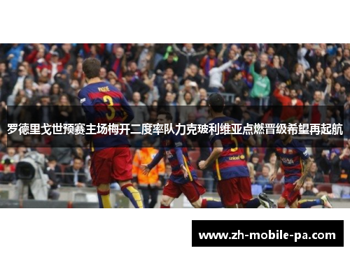 罗德里戈世预赛主场梅开二度率队力克玻利维亚点燃晋级希望再起航 罗德里戈世预赛主场梅开二度率队力克玻利维亚点燃晋级希望再起航