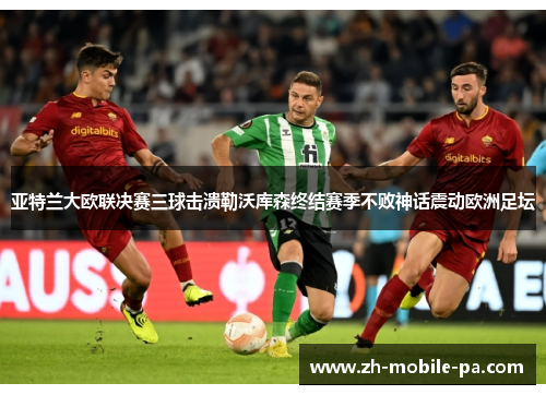 亚特兰大欧联决赛三球击溃勒沃库森终结赛季不败神话震动欧洲足坛