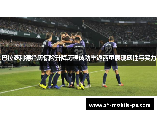 巴拉多利德经历惊险升降历程成功重返西甲展现韧性与实力