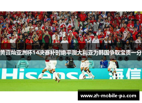 黄喜灿亚洲杯14决赛补时绝平澳大利亚为韩国争取宝贵一分 黄喜灿亚洲杯14决赛补时绝平澳大利亚为韩国争取宝贵一分