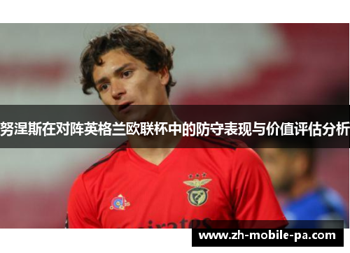 努涅斯在对阵英格兰欧联杯中的防守表现与价值评估分析 努涅斯在对阵英格兰欧联杯中的防守表现与价值评估分析
