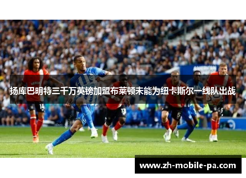 扬库巴明特三千万英镑加盟布莱顿未能为纽卡斯尔一线队出战