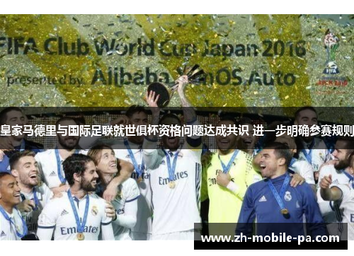 皇家马德里与国际足联就世俱杯资格问题达成共识 进一步明确参赛规则 皇家马德里与国际足联就世俱杯资格问题达成共识 进一步明确参赛规则