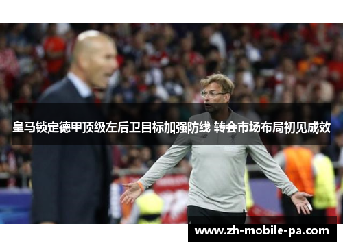 皇马锁定德甲顶级左后卫目标加强防线 转会市场布局初见成效 皇马锁定德甲顶级左后卫目标加强防线 转会市场布局初见成效